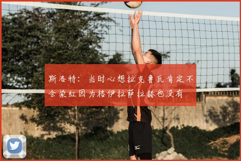 斯洛特:当时心想拉克鲁瓦肯定不会染红因为格伊拉萨拉赫也没有
