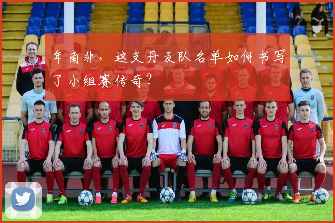 年南非，这支丹麦队名单如何书写了小组赛传奇？