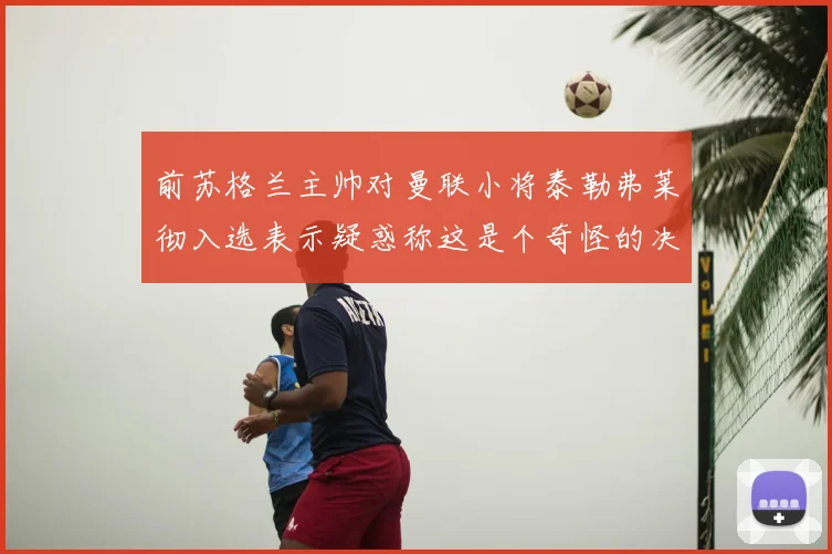 前苏格兰主帅对曼联小将泰勒弗莱彻入选表示疑惑称这是个奇怪的决定