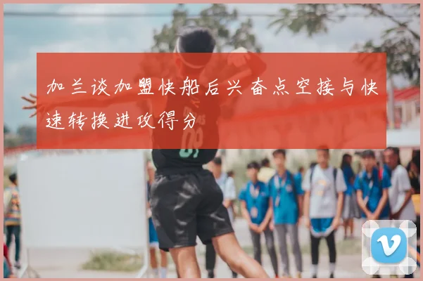 加兰谈加盟快船后兴奋点空接与快速转换进攻得分
