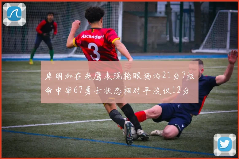 库明加在老鹰表现抢眼场均21分7板命中率67勇士状态相对平淡仅12分5板