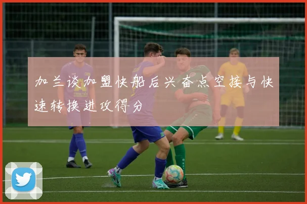 加兰谈加盟快船后兴奋点空接与快速转换进攻得分