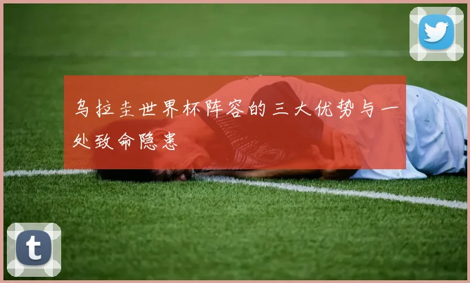 乌拉圭世界杯阵容的三大优势与一处致命隐患