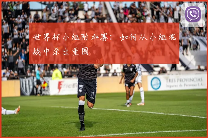 世界杯小组附加赛：如何从小组混战中杀出重围