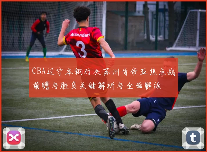 CBA辽宁本钢对决苏州肯帝亚焦点战前瞻与胜负关键解析与全面解读