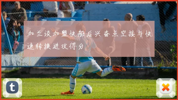 加兰谈加盟快船后兴奋点空接与快速转换进攻得分
