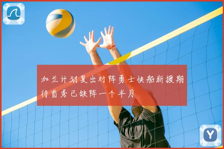 加兰计划复出对阵勇士快船新援期待首秀已缺阵一个半月