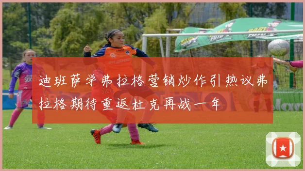 迪班萨学弗拉格营销炒作引热议弗拉格期待重返杜克再战一年