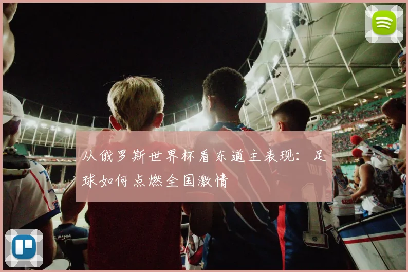 从俄罗斯世界杯看东道主表现：足球如何点燃全国激情
