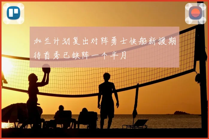 加兰计划复出对阵勇士快船新援期待首秀已缺阵一个半月
