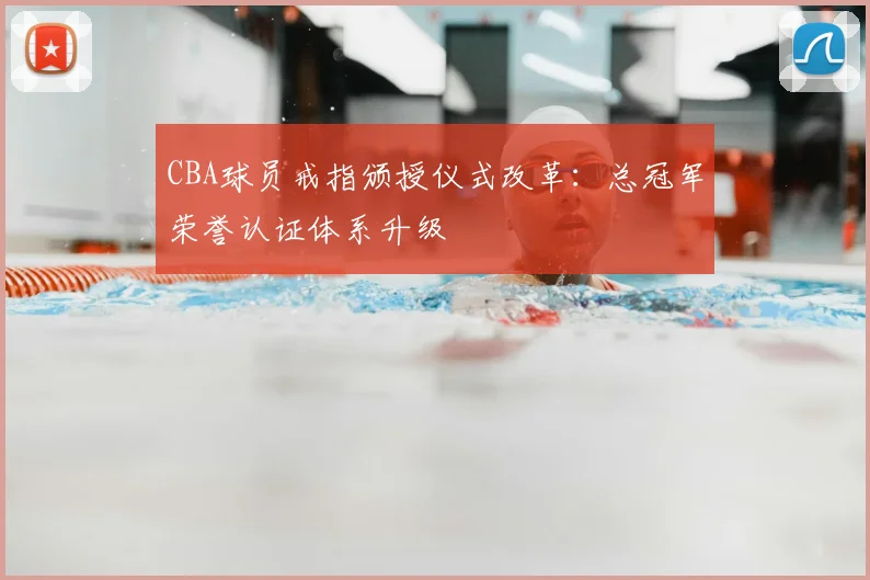 CBA球员戒指颁授仪式改革：总冠军荣誉认证体系升级