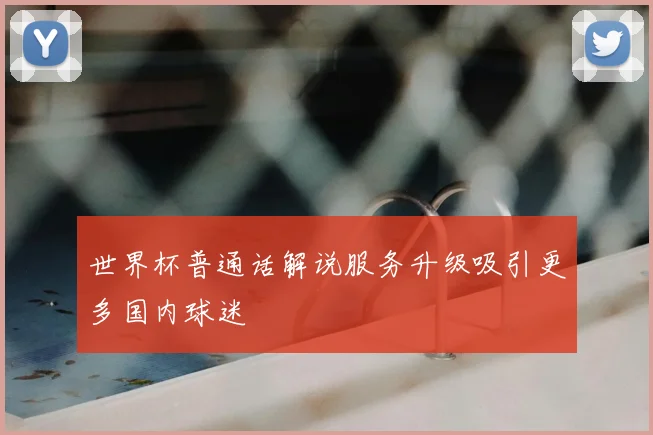 世界杯普通话解说服务升级吸引更多国内球迷