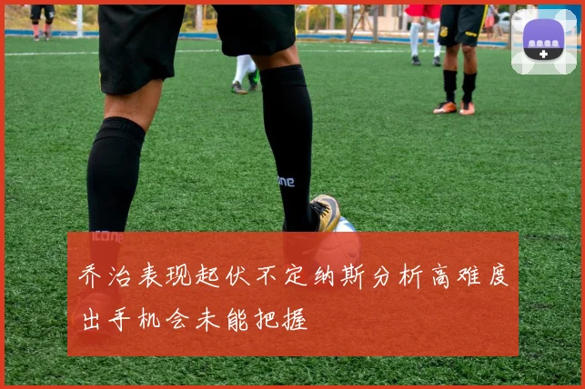 乔治表现起伏不定纳斯分析高难度出手机会未能把握