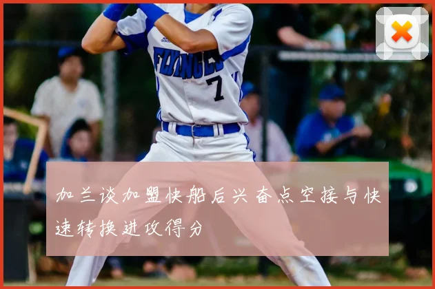 加兰谈加盟快船后兴奋点空接与快速转换进攻得分