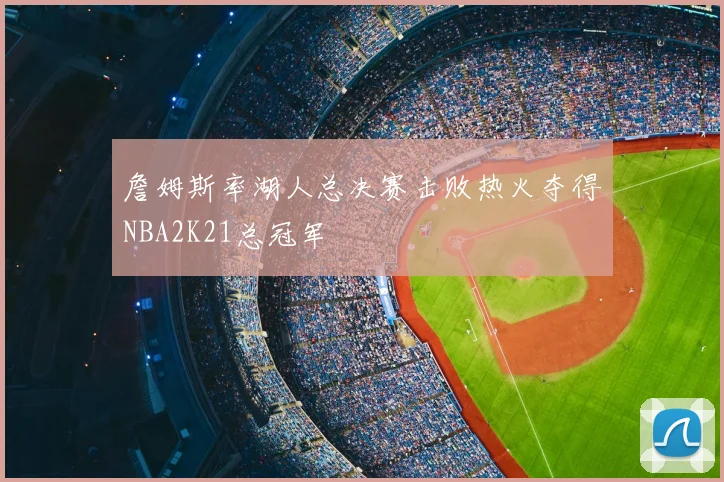 詹姆斯率湖人总决赛击败热火夺得NBA2K21总冠军