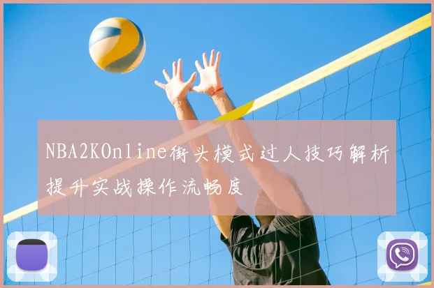 NBA2KOnline街头模式过人技巧解析提升实战操作流畅度