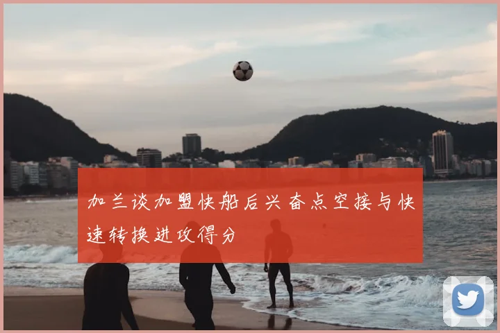 加兰谈加盟快船后兴奋点空接与快速转换进攻得分