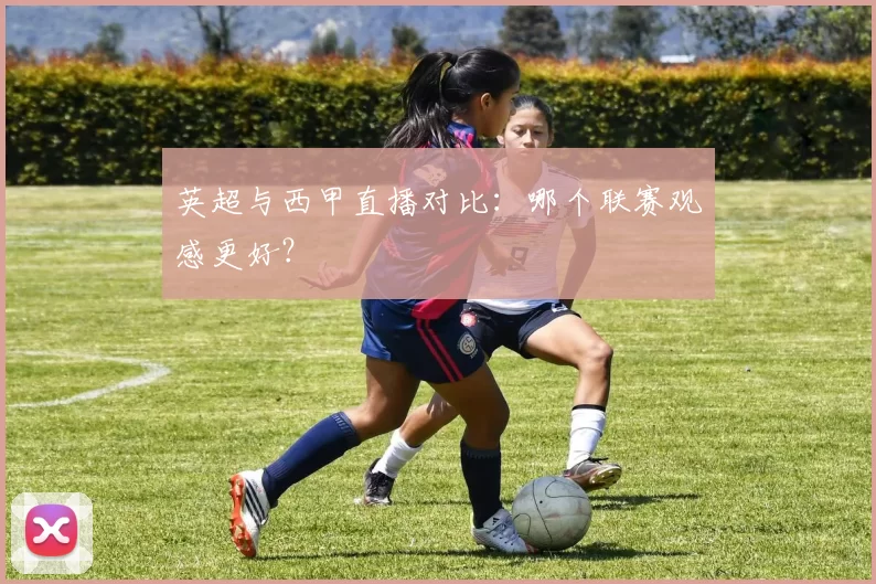 英超与西甲直播对比：哪个联赛观感更好？
