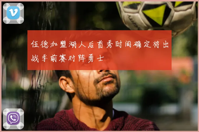 伍德加盟湖人后首秀时间确定将出战季前赛对阵勇士