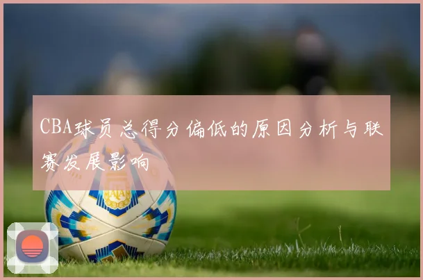 CBA球员总得分偏低的原因分析与联赛发展影响
