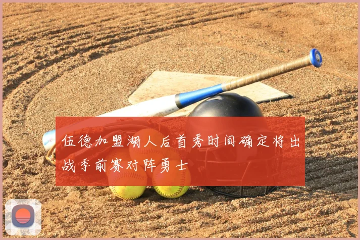伍德加盟湖人后首秀时间确定将出战季前赛对阵勇士