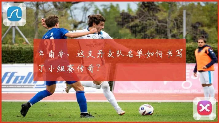 年南非，这支丹麦队名单如何书写了小组赛传奇？