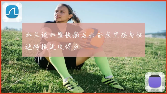 加兰谈加盟快船后兴奋点空接与快速转换进攻得分