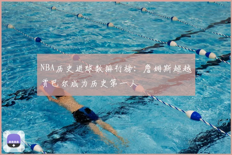 NBA历史进球数排行榜：詹姆斯超越贾巴尔成为历史第一人