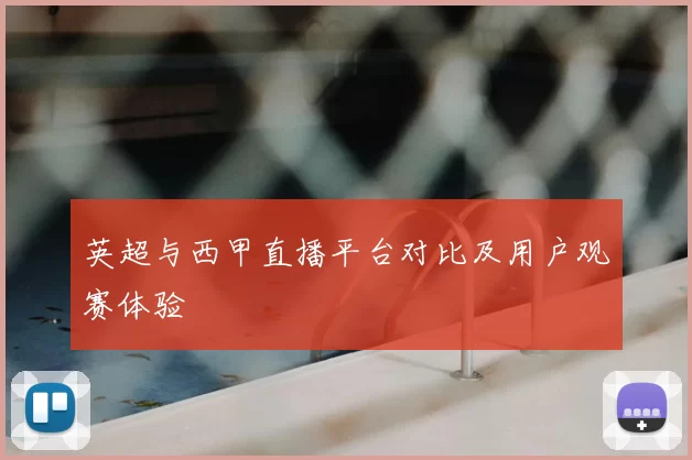 英超与西甲直播平台对比及用户观赛体验