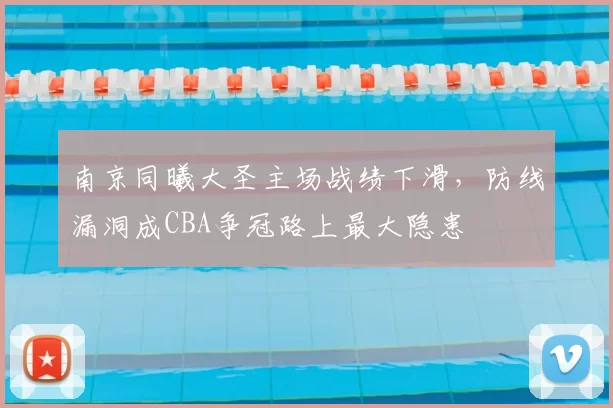 南京同曦大圣主场战绩下滑,防线漏洞成CBA争冠路上最大隐患