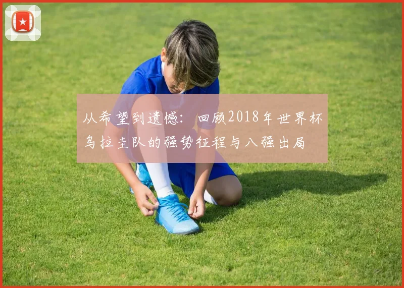 从希望到遗憾：回顾2018年世界杯乌拉圭队的强势征程与八强出局