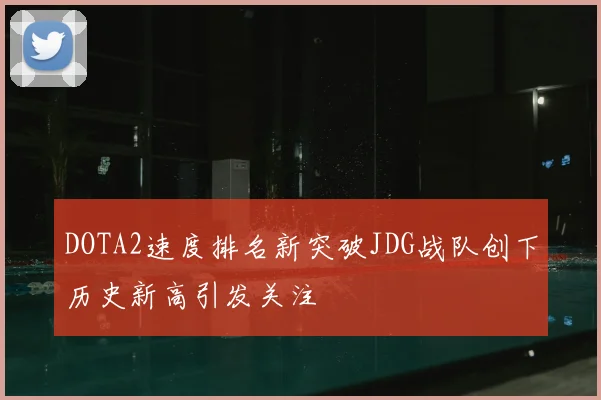 DOTA2速度排名新突破JDG战队创下历史新高引发关注