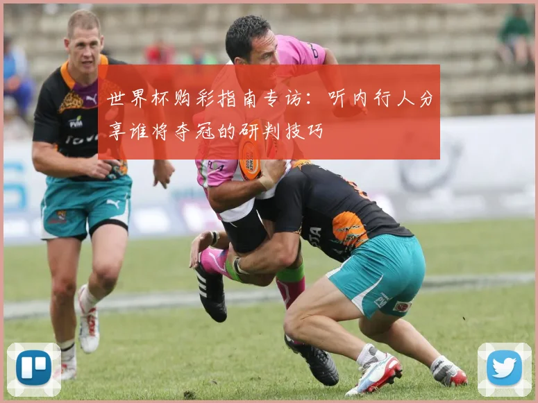 世界杯购彩指南专访：听内行人分享谁将夺冠的研判技巧