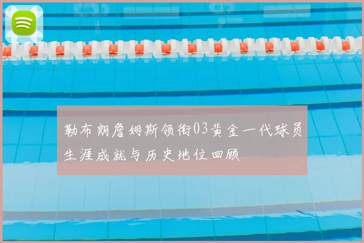 勒布朗詹姆斯领衔03黄金一代球员生涯成就与历史地位回顾
