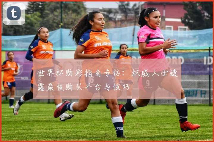 世界杯购彩指南专访：权威人士透露最佳购买平台与技巧
