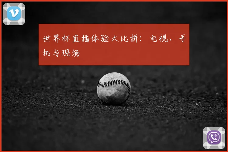 世界杯直播体验大比拼：电视、手机与现场