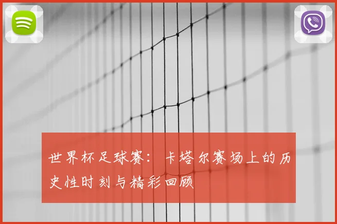 世界杯足球赛：卡塔尔赛场上的历史性时刻与精彩回顾