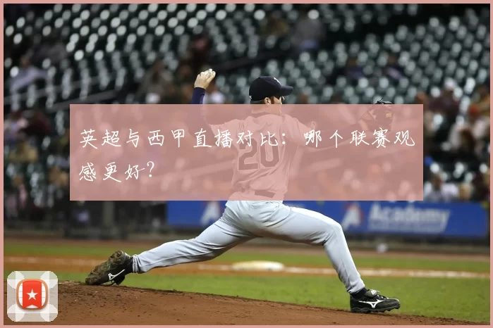 英超与西甲直播对比:哪个联赛观感更好?