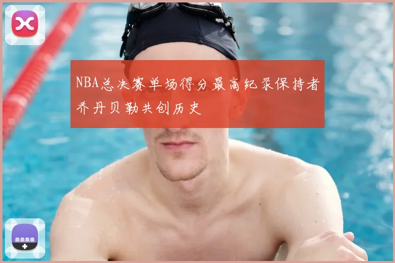 NBA总决赛单场得分最高纪录保持者乔丹贝勒共创历史