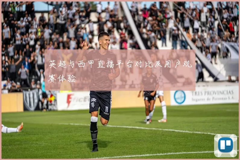 英超与西甲直播平台对比及用户观赛体验