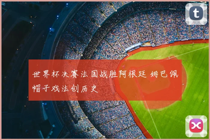世界杯决赛法国战胜阿根廷 姆巴佩帽子戏法创历史