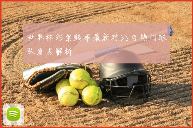 世界杯彩票赔率最新对比与热门球队看点解析