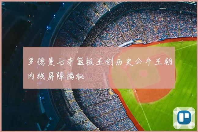 罗德曼七夺篮板王创历史公牛王朝内线屏障揭秘