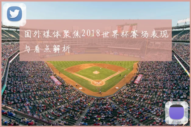 国外媒体聚焦2018世界杯赛场表现与看点解析