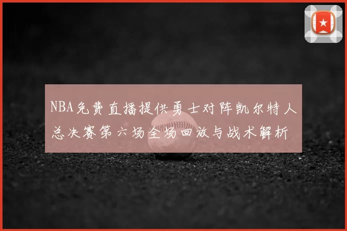 NBA免费直播提供勇士对阵凯尔特人总决赛第六场全场回放与战术解析