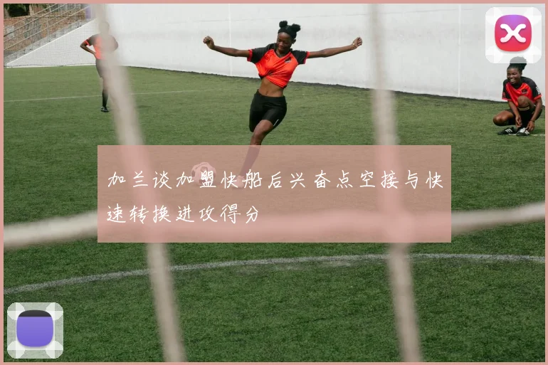 加兰谈加盟快船后兴奋点空接与快速转换进攻得分