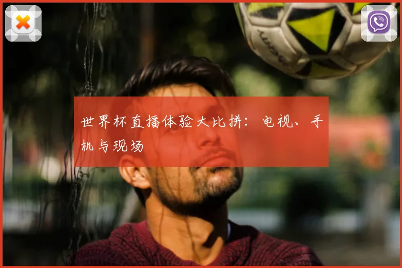 世界杯直播体验大比拼：电视、手机与现场