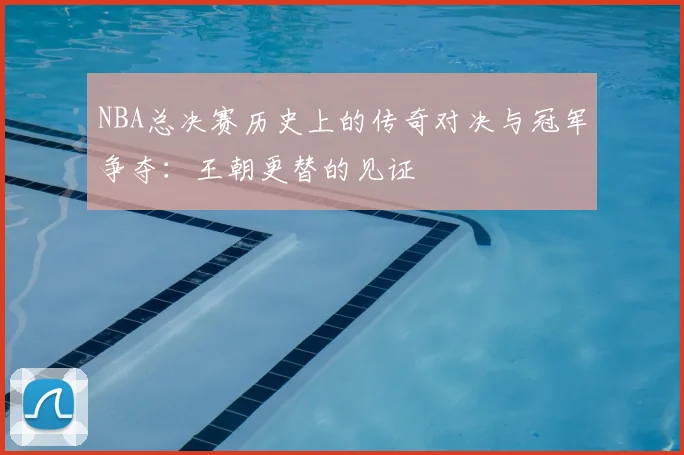 NBA总决赛历史上的传奇对决与冠军争夺:王朝更替的见证
