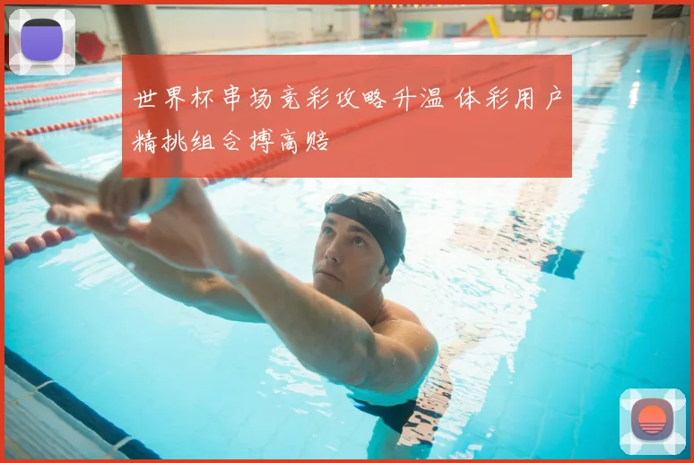 世界杯串场竞彩攻略升温 体彩用户精挑组合搏高赔