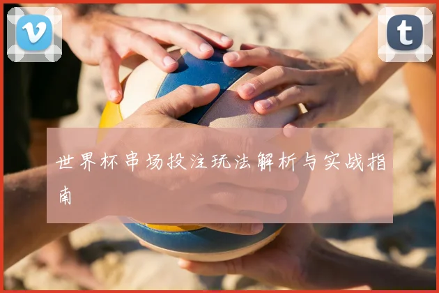 世界杯串场投注玩法解析与实战指南